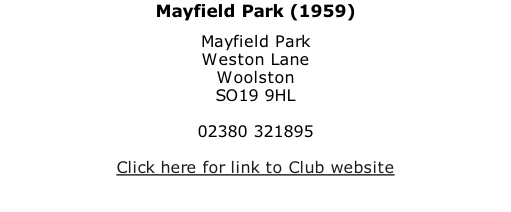 Mayfield Park (1959) Mayfield Park Weston Lane Woolston SO19 9HL  02380 321895  Click here for link to Club website