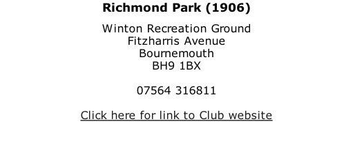 Richmond Park (1906) Winton Recreation Ground Fitzharris Avenue Bournemouth BH9 1BX  07564 316811  Click here for link to Club website