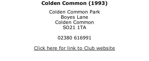 Colden Common (1993) Colden Common Park Boyes Lane Colden Common SO21 1TA  02380 616991  Click here for link to Club website