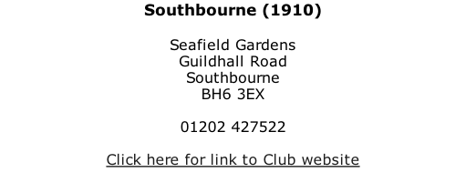 Southbourne (1910)  Seafield Gardens Guildhall Road Southbourne BH6 3EX  01202 427522  Click here for link to Club website