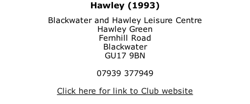 Hawley (1993) Blackwater and Hawley Leisure Centre Hawley Green Fernhill Road Blackwater GU17 9BN  07939 377949  Click here for link to Club website