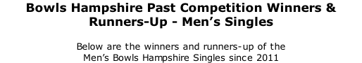 Bowls Hampshire Past Competition Winners & Runners-Up - Men’s Singles 	 Below are the winners and runners-up of the  Men’s Bowls Hampshire Singles since 2011