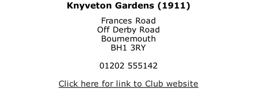Knyveton Gardens (1911) Frances Road Off Derby Road Bournemouth BH1 3RY  01202 555142  Click here for link to Club website