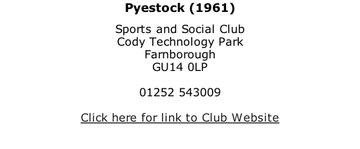 Pyestock (1961) Sports and Social Club Cody Technology Park Farnborough GU14 0LP  01252 543009  Click here for link to Club Website