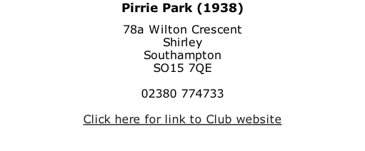 Pirrie Park (1938) 78a Wilton Crescent Shirley Southampton SO15 7QE  02380 774733  Click here for link to Club website