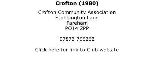 Crofton (1980) Crofton Community Association Stubbington Lane Fareham PO14 2PP  07873 766262  Click here for link to Club website