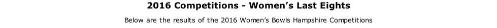2016 Competitions - Women’s Last Eights Below are the results of the 2016 Women’s Bowls Hampshire Competitions