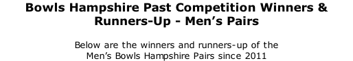 Bowls Hampshire Past Competition Winners & Runners-Up - Men’s Pairs 	 Below are the winners and runners-up of the  Men’s Bowls Hampshire Pairs since 2011
