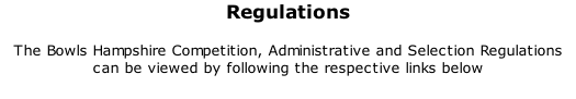 Regulations 	 The Bowls Hampshire Competition, Administrative and Selection Regulations can be viewed by following the respective links below