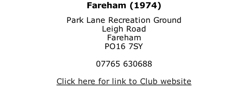 Fareham (1974) Park Lane Recreation Ground Leigh Road Fareham PO16 7SY  07765 630688  Click here for link to Club website