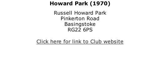 Howard Park (1970) Russell Howard Park Pinkerton Road Basingstoke RG22 6PS  Click here for link to Club website