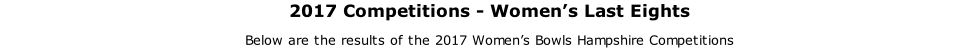 2017 Competitions - Women’s Last Eights Below are the results of the 2017 Women’s Bowls Hampshire Competitions