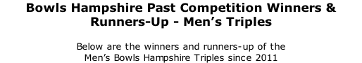 Bowls Hampshire Past Competition Winners & Runners-Up - Men’s Triples 	 Below are the winners and runners-up of the  Men’s Bowls Hampshire Triples since 2011