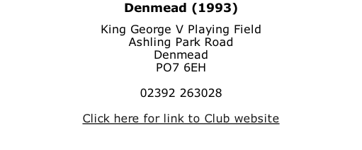 Denmead (1993) King George V Playing Field Ashling Park Road Denmead PO7 6EH  02392 263028  Click here for link to Club website