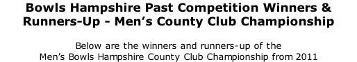 Bowls Hampshire Past Competition Winners & Runners-Up - Men’s County Club Championship 	 Below are the winners and runners-up of the  Men’s Bowls Hampshire County Club Championship from 2011