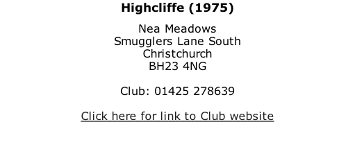 Highcliffe (1975) Nea Meadows Smugglers Lane South Christchurch BH23 4NG  Club: 01425 278639  Click here for link to Club website