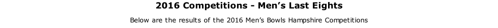 2016 Competitions - Men’s Last Eights Below are the results of the 2016 Men’s Bowls Hampshire Competitions