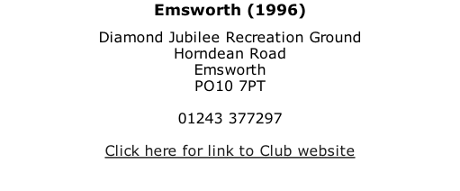 Emsworth (1996) Diamond Jubilee Recreation Ground Horndean Road Emsworth PO10 7PT  01243 377297  Click here for link to Club website