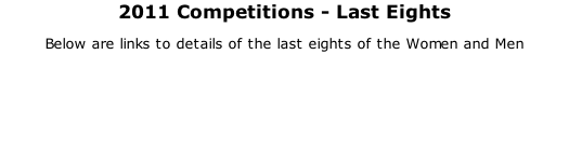 2011 Competitions - Last Eights Below are links to details of the last eights of the Women and Men